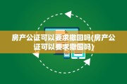 房产公证可以要求撤回吗(房产公证可以要求撤回吗)