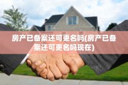 房产已备案还可更名吗(房产已备案还可更名吗现在)