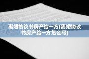 离婚协议书房产给一方(离婚协议书房产给一方怎么写)