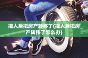 撞人后把房产转移了(撞人后把房产转移了怎么办)