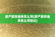 房产放弃继承怎么写(房产放弃继承怎么写协议)