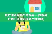 死亡注销后房产是给另一半吗(死亡销户还能办理房产继承吗)