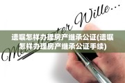 遗嘱怎样办理房产继承公证(遗嘱怎样办理房产继承公证手续)