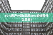 50%房产分割(房屋50%的份额什么意思)