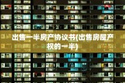 出售一半房产协议书(出售房屋产权的一半)
