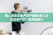 老人去世后房产过户契税(老人过世后房产过户怎样加税?)
