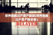 郑州亲属过户房产新政(郑州亲属过户房产新政策)