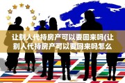 让别人代持房产可以要回来吗(让别人代持房产可以要回来吗怎么办)