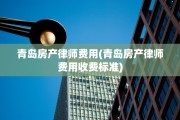 青岛房产律师费用(青岛房产律师费用收费标准)
