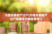 办理夫妻房产过户(办理夫妻房产过户需要支付哪些费用?)