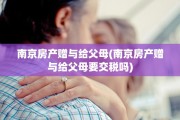南京房产赠与给父母(南京房产赠与给父母要交税吗)