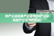 财产公证和房产公证书(财产公证和房产公证书的区别)