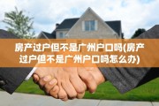 房产过户但不是广州户口吗(房产过户但不是广州户口吗怎么办)