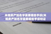 未婚房产加名字需要哪些手续(未婚房产加名字需要哪些手续和证件)