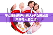子女添加房产共有人(子女添加房产共有人怎么填)