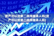 房产可以给第二顺序继承人吗(房产可以给第二顺序继承人吗)