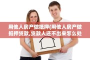 用他人房产做抵押(用他人房产做抵押贷款,贷款人还不出来怎么处理)