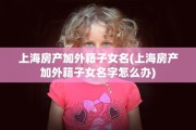 上海房产加外籍子女名(上海房产加外籍子女名字怎么办)