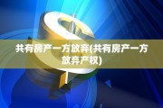 共有房产一方放弃(共有房产一方放弃产权)
