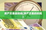 房产交易会时间(房产交易的时间)