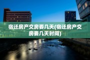 宿迁房产交房要几天(宿迁房产交房要几天时间)