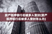 房产抵押银行后被多人查封(房产抵押银行后被多人查封怎么办)