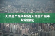 天津房产继承规定(天津房产继承规定最新)