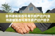自书遗嘱是否可用于房产过户(自书遗嘱是否可用于房产过户给子女)