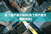 卖了房产要交税吗(卖了房产要交税吗现在)