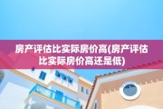 房产评估比实际房价高(房产评估比实际房价高还是低)