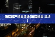 法院房产拍卖清场(法院拍卖 清场)