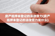 房产抵押未登记的法律效力(房产抵押未登记的法律效力是什么)