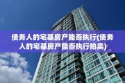 债务人的宅基房产能否执行(债务人的宅基房产能否执行拍卖)