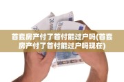 首套房产付了首付能过户吗(首套房产付了首付能过户吗现在)