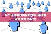 房产评估的收费标准(房产评估的收费标准是多少)