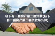 名下有一套房产第二套贷款(名下有一套房产第二套贷款怎么算)