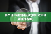房产过户税如何征收(房产过户税如何征收的)