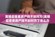 离婚后变更房产找不到对方(离婚后变更房产找不到对方了怎么办)
