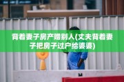 背着妻子房产赠别人(丈夫背着妻子把房子过户给婆婆)