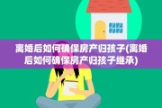 离婚后如何确保房产归孩子(离婚后如何确保房产归孩子继承)