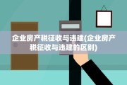 企业房产税征收与违建(企业房产税征收与违建的区别)