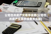公司合并房产交易手续费(公司合并房产交易手续费怎么算)