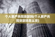 个人房产共同贷款吗(个人房产共同贷款吗怎么贷)