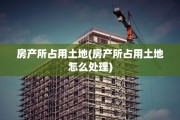 房产所占用土地(房产所占用土地怎么处理)