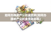 如何办理房产公积金贷款(如何办理房产公积金贷款利率)