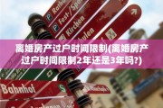 离婚房产过户时间限制(离婚房产过户时间限制2年还是3年吗?)