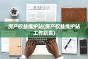 房产权益维护站(房产权益维护站工作职责)