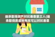 继承取得房产对抗善意第三人(继承取得房屋所有权可以对抗善意第三人吗)