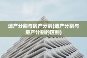 遗产分割与房产分割(遗产分割与房产分割的区别)