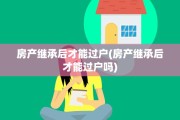 房产继承后才能过户(房产继承后才能过户吗)